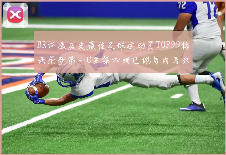 BR评选历史最佳足球运动员TOP99梅西荣登第一C罗第四姆巴佩与内马尔排名解析