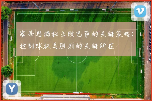 塞蒂恩揭秘击败巴萨的关键策略：控制球权是胜利的关键所在