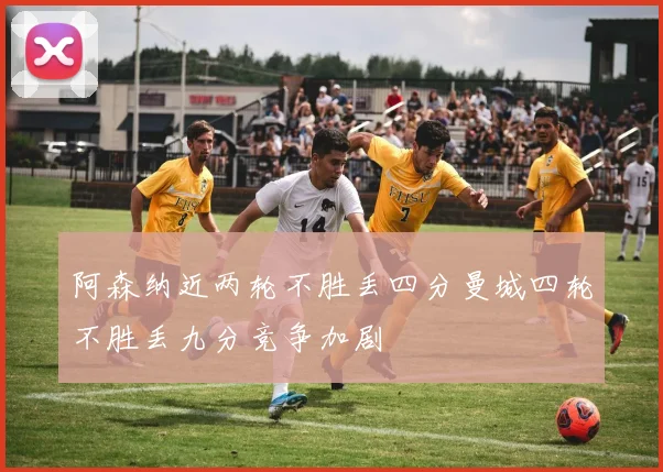 阿森纳近两轮不胜丢四分曼城四轮不胜丢九分竞争加剧