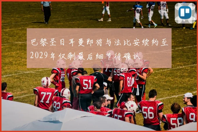 巴黎圣日耳曼即将与法比安续约至2029年仅剩最后细节待确认