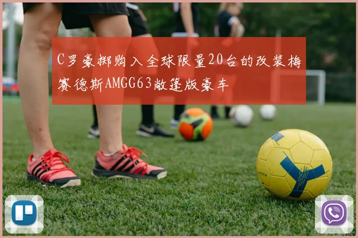 C罗豪掷购入全球限量20台的改装梅赛德斯AMGG63敞篷版豪车