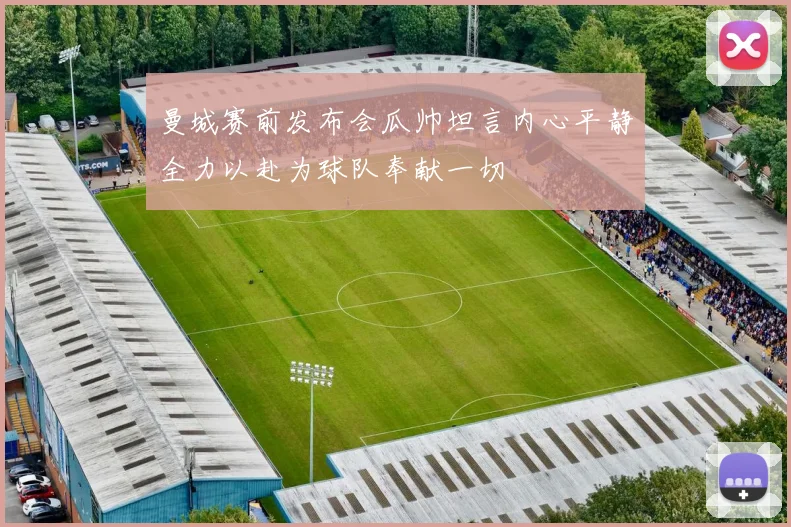 曼城赛前发布会瓜帅坦言内心平静全力以赴为球队奉献一切